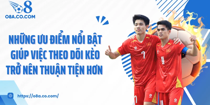 Những ưu điểm nổi bật giúp việc theo dõi kèo trở nên thuận tiện hơn